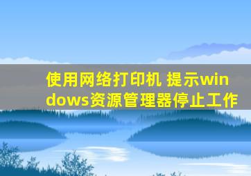 使用网络打印机 提示windows资源管理器停止工作